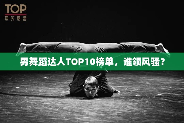男舞蹈達人TOP10榜單，誰領(lǐng)風(fēng)騷？