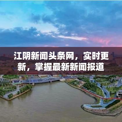 江陰新聞?lì)^條網(wǎng)，實(shí)時(shí)更新，掌握最新新聞報(bào)道