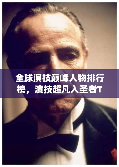 全球演技巔峰人物排行榜，演技超凡入圣者TOP榜單揭曉！