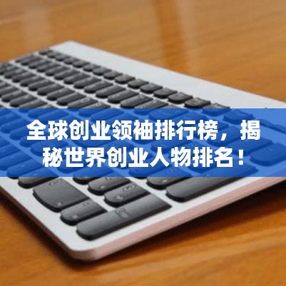 全球創(chuàng)業(yè)領(lǐng)袖排行榜，揭秘世界創(chuàng)業(yè)人物排名！