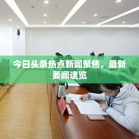 今日頭條熱點(diǎn)新聞聚焦，最新要聞速覽