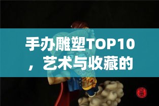 手辦雕塑TOP10，藝術(shù)與收藏的雙重魅力榜單