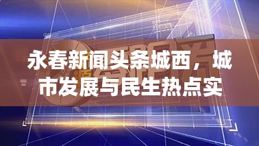 永春新聞頭條城西，城市發(fā)展與民生熱點實時關(guān)注