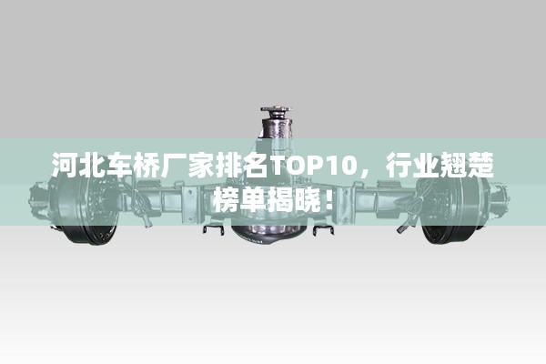 河北車橋廠家排名TOP10，行業(yè)翹楚榜單揭曉！