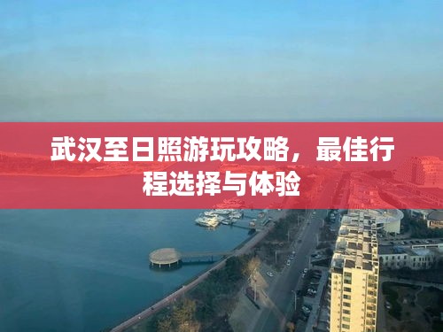 武漢至日照游玩攻略，最佳行程選擇與體驗(yàn)