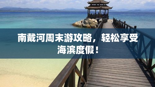 南戴河周末游攻略，輕松享受海濱度假！