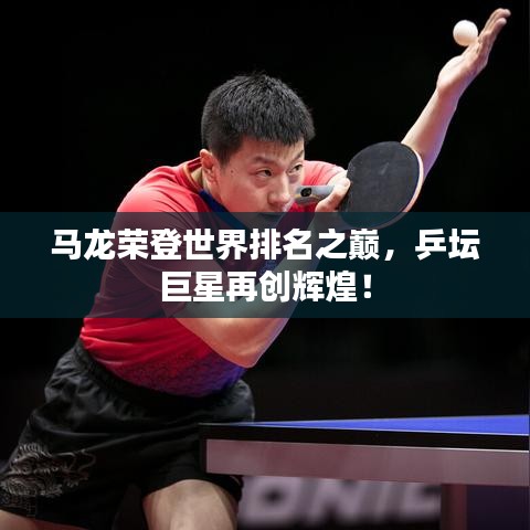 馬龍榮登世界排名之巔，乒壇巨星再創(chuàng)輝煌！