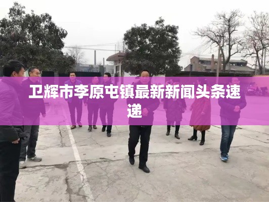 衛(wèi)輝市李原屯鎮(zhèn)最新新聞頭條速遞