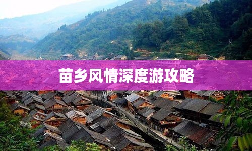 苗鄉(xiāng)風(fēng)情深度游攻略