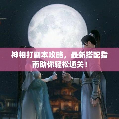 神相打副本攻略，最新搭配指南助你輕松通關(guān)！