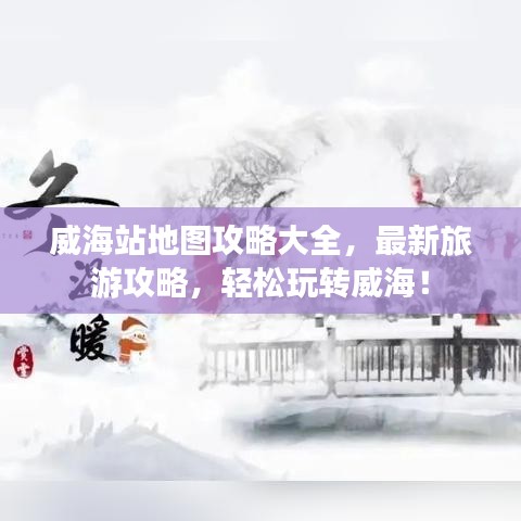 威海站地圖攻略大全，最新旅游攻略，輕松玩轉(zhuǎn)威海！