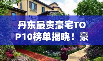 丹東最貴豪宅TOP10榜單揭曉！豪華府邸驚艷亮相