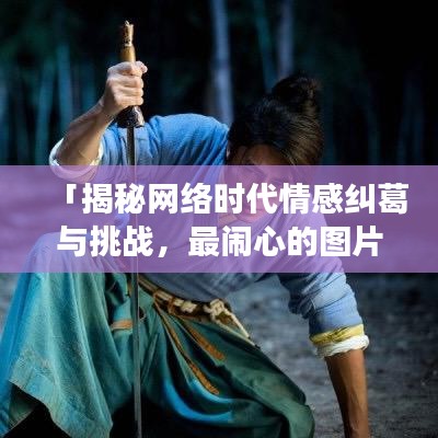 「揭秘網(wǎng)絡(luò)時(shí)代情感糾葛與挑戰(zhàn)，最鬧心的圖片大搜羅」