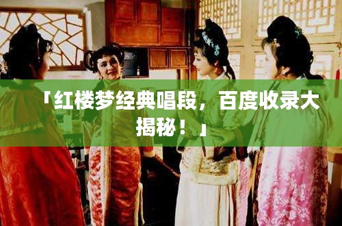 「紅樓夢(mèng)經(jīng)典唱段，百度收錄大揭秘！」