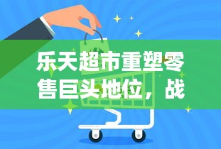 樂天超市重塑零售巨頭地位，戰(zhàn)略轉(zhuǎn)型與創(chuàng)新之路重磅揭秘