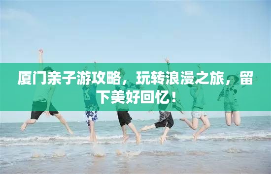 廈門親子游攻略，玩轉浪漫之旅，留下美好回憶！