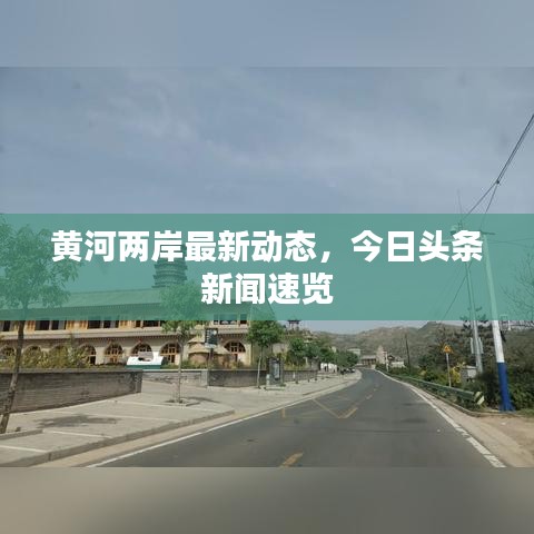黃河兩岸最新動態(tài)，今日頭條新聞速覽