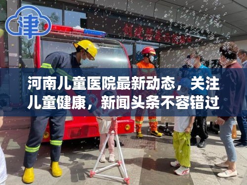 河南兒童醫(yī)院最新動態(tài)，關(guān)注兒童健康，新聞頭條不容錯過