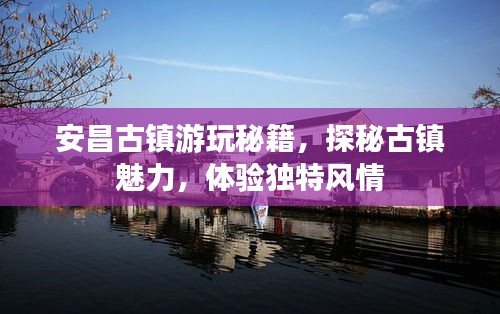 安昌古鎮(zhèn)游玩秘籍，探秘古鎮(zhèn)魅力，體驗獨特風情