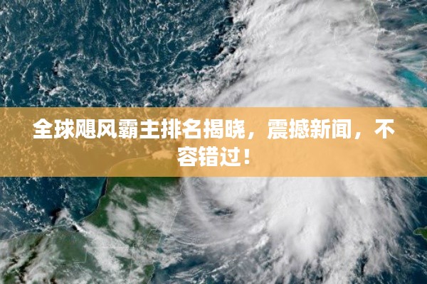 全球颶風(fēng)霸主排名揭曉，震撼新聞，不容錯過！
