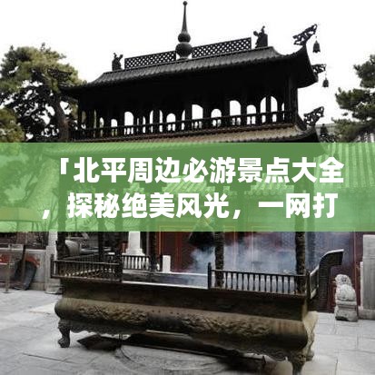 「北平周邊必游景點大全，探秘絕美風光，一網(wǎng)打盡旅游攻略！」