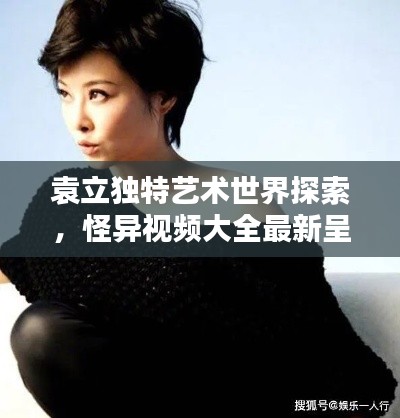 袁立獨(dú)特藝術(shù)世界探索，怪異視頻大全最新呈現(xiàn)