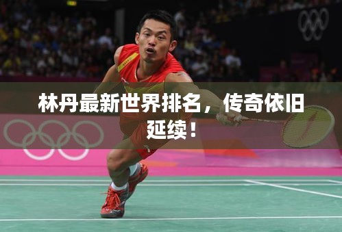 林丹最新世界排名，傳奇依舊延續(xù)！