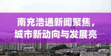 南充浩通新聞聚焦，城市新動向與發(fā)展亮點一網(wǎng)打盡
