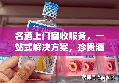 名酒上門回收服務(wù)，一站式解決方案，珍貴酒品輕松處理！