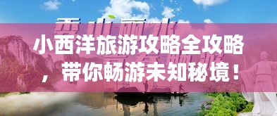 小西洋旅游攻略全攻略，帶你暢游未知秘境！