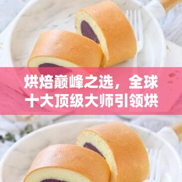 烘焙巔峰之選，全球十大頂級大師引領(lǐng)烘焙藝術(shù)風(fēng)潮