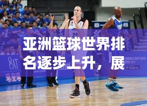 亞洲籃球世界排名逐步上升，展現(xiàn)強(qiáng)勁實(shí)力與潛力！