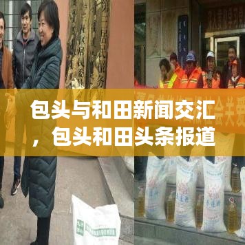 包頭與和田新聞交匯，包頭和田頭條報(bào)道速遞