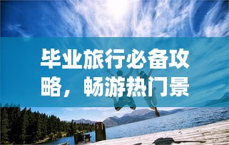 畢業(yè)旅行必備攻略，暢游熱門(mén)景點(diǎn)，留下美好回憶！