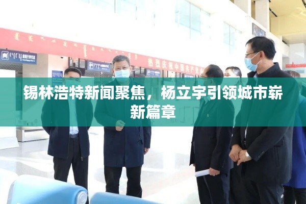 錫林浩特新聞聚焦，楊立宇引領(lǐng)城市嶄新篇章