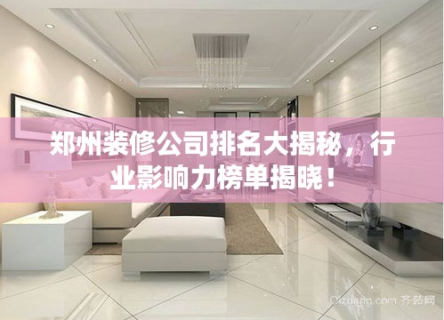鄭州裝修公司排名大揭秘，行業(yè)影響力榜單揭曉！
