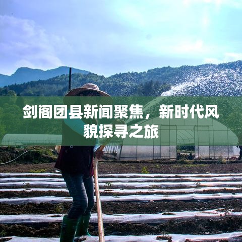 劍閣團縣新聞聚焦，新時代風(fēng)貌探尋之旅