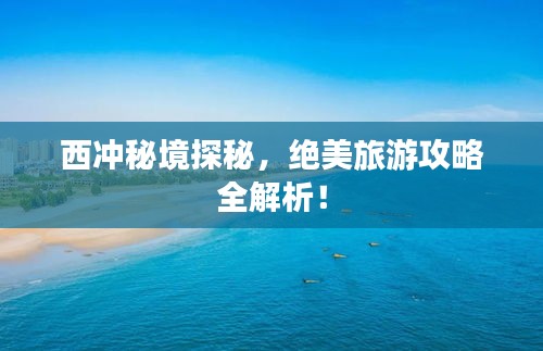 西沖秘境探秘，絕美旅游攻略全解析！