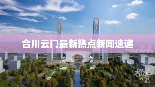 合川云門最新熱點新聞速遞