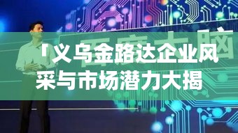 「義烏金路達企業(yè)風(fēng)采與市場潛力大揭秘，百度帶你深入了解！」