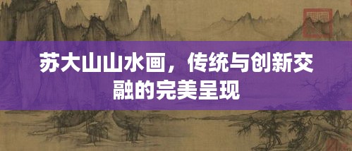 蘇大山山水畫，傳統(tǒng)與創(chuàng)新交融的完美呈現(xiàn)