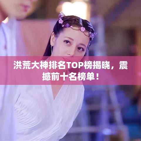 洪荒大神排名TOP榜揭曉，震撼前十名榜單！