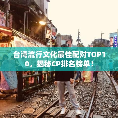 臺(tái)灣流行文化最佳配對(duì)TOP10，揭秘CP排名榜單！