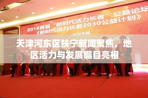 天津河?xùn)|區(qū)扶寧新聞聚焦，地區(qū)活力與發(fā)展矚目亮相