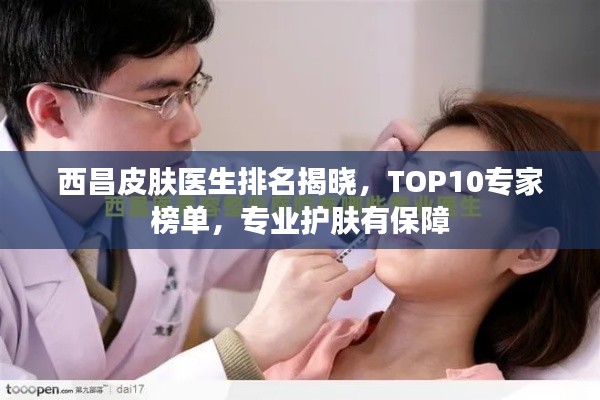 西昌皮膚醫(yī)生排名揭曉，TOP10專(zhuān)家榜單，專(zhuān)業(yè)護(hù)膚有保障