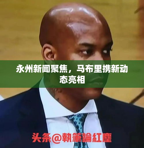 永州新聞聚焦，馬布里攜新動態(tài)亮相