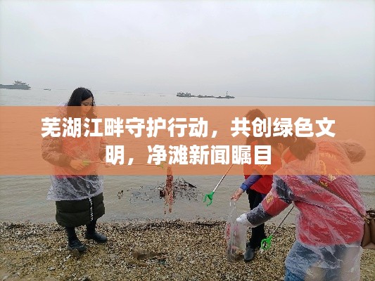 蕪湖江畔守護(hù)行動，共創(chuàng)綠色文明，凈灘新聞矚目
