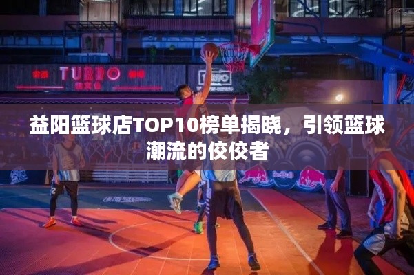 益陽(yáng)籃球店TOP10榜單揭曉，引領(lǐng)籃球潮流的佼佼者
