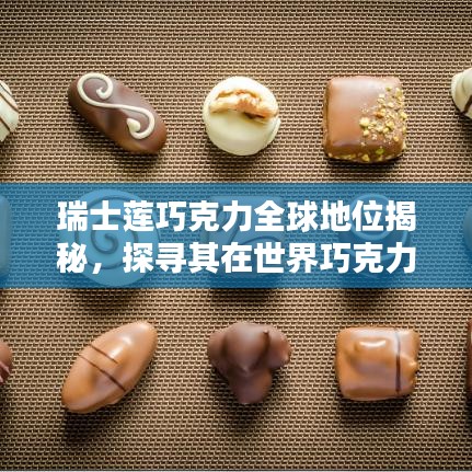 瑞士蓮巧克力全球地位揭秘，探尋其在世界巧克力界的頂尖排名