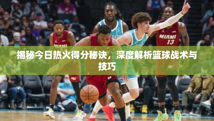 揭秘今日熱火得分秘訣，深度解析籃球戰(zhàn)術(shù)與技巧